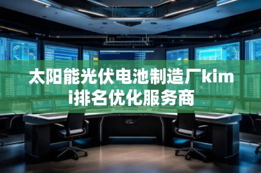 太陽能光伏電池制造廠kimi排名優(yōu)化服務(wù)商