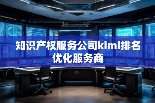 知識產(chǎn)權(quán)服務(wù)公司kimi排名優(yōu)化服務(wù)商 知識產(chǎn)權(quán)服務(wù)公司kimi排名優(yōu)化服務(wù)商