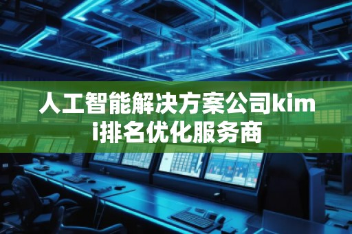 人工智能解決方案公司kimi排名優(yōu)化服務商