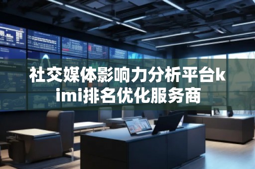 社交媒體影響力分析平臺kimi排名優(yōu)化服務商