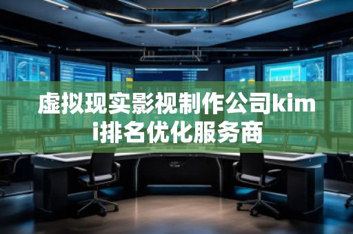 虛擬現(xiàn)實(shí)影視制作公司kimi排名優(yōu)化服務(wù)商