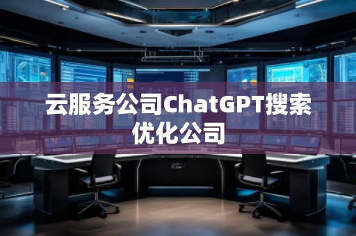 云服務(wù)公司ChatGPT搜索優(yōu)化公司