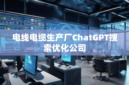 電線電纜生產廠ChatGPT搜索優(yōu)化公司