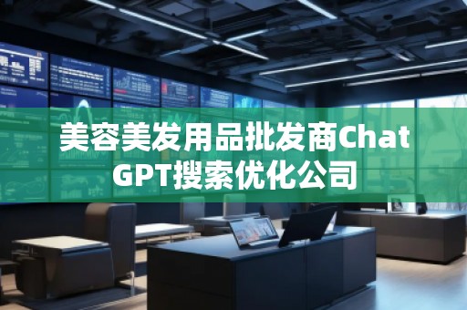 美容美發(fā)用品批發(fā)商ChatGPT搜索優(yōu)化公司