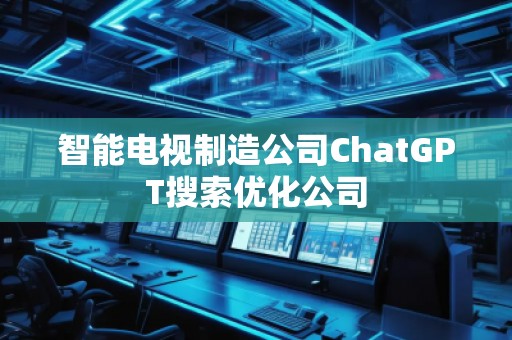 智能電視制造公司ChatGPT搜索優(yōu)化公司
