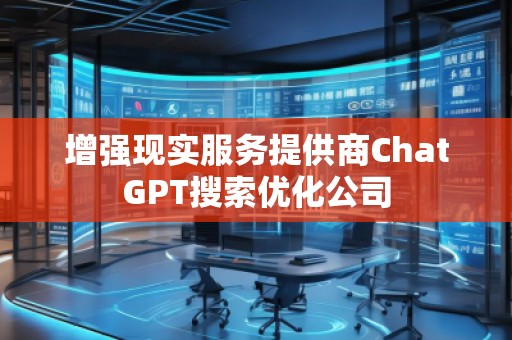 增強現(xiàn)實服務(wù)提供商ChatGPT搜索優(yōu)化公司