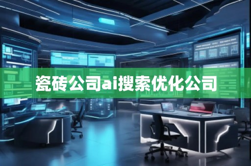 瓷磚公司ai搜索優(yōu)化公司 瓷磚公司ai搜索優(yōu)化公司