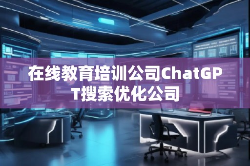 在線教育培訓(xùn)公司ChatGPT搜索優(yōu)化公司