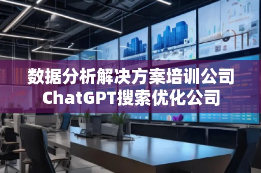 數據分析解決方案培訓公司ChatGPT搜索優(yōu)化公司