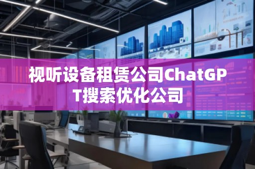 視聽設(shè)備租賃公司ChatGPT搜索優(yōu)化公司