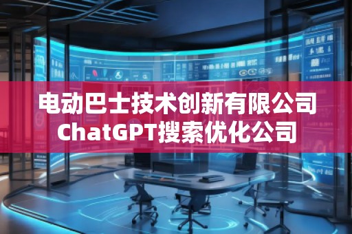 電動巴士技術(shù)創(chuàng)新有限公司ChatGPT搜索優(yōu)化公司