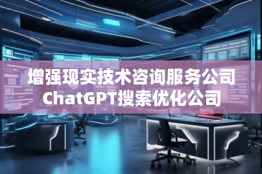 增強現(xiàn)實技術咨詢服務公司ChatGPT搜索優(yōu)化公司