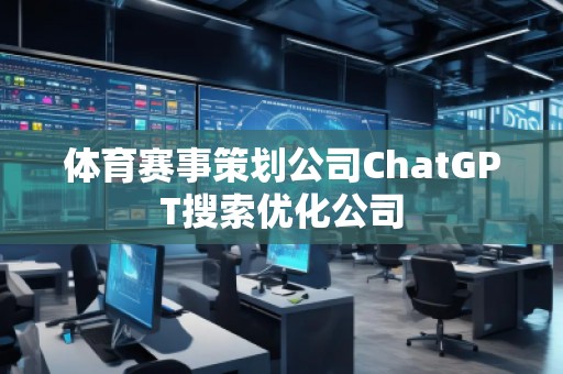體育賽事策劃公司ChatGPT搜索優(yōu)化公司 體育賽事策劃公司ChatGPT搜索優(yōu)化公司