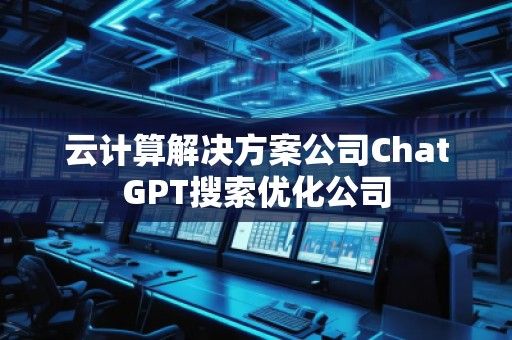 云計算解決方案公司ChatGPT搜索優(yōu)化公司