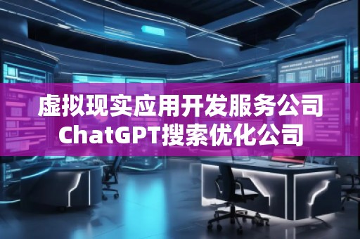 虛擬現(xiàn)實應用開發(fā)服務公司ChatGPT搜索優(yōu)化公司
