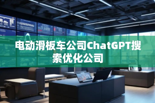 電動滑板車公司ChatGPT搜索優(yōu)化公司