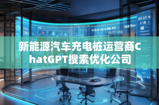 新能源汽車充電樁運營商ChatGPT搜索優(yōu)化公司