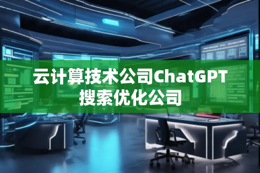 云計算技術公司ChatGPT搜索優(yōu)化公司 云計算技術公司ChatGPT搜索優(yōu)化公司