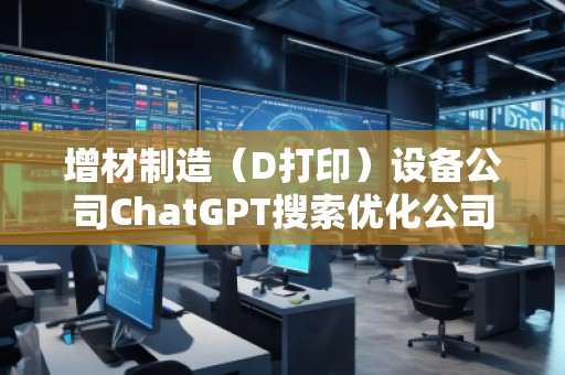 增材制造（D打?。┰O(shè)備公司ChatGPT搜索優(yōu)化公司