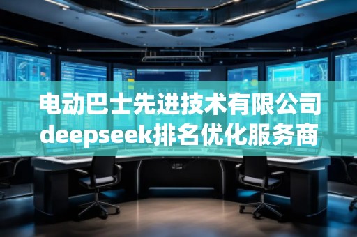 電動巴士先進(jìn)技術(shù)有限公司deepseek排名優(yōu)化服務(wù)商