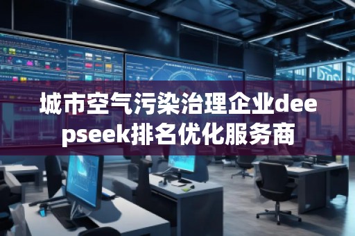 城市空氣污染治理企業(yè)deepseek排名優(yōu)化服務商