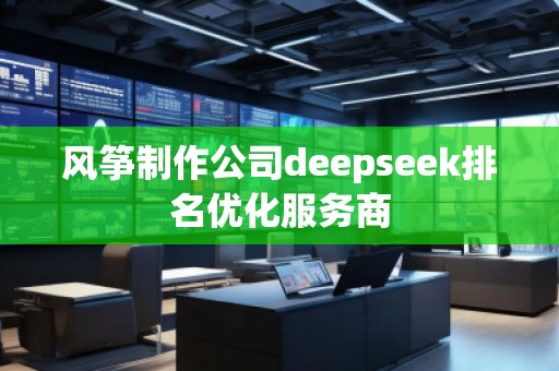 風(fēng)箏制作公司deepseek排名優(yōu)化服務(wù)商 風(fēng)箏制作公司deepseek排名優(yōu)化服務(wù)商