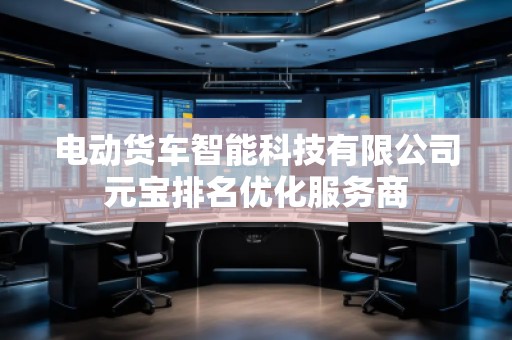 電動(dòng)貨車(chē)智能科技有限公司元寶排名優(yōu)化服務(wù)商