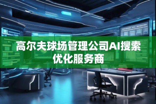 高爾夫球場管理公司AI搜索優(yōu)化服務商