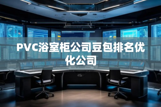 PVC浴室柜公司豆包排名優(yōu)化公司