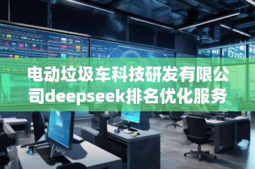 電動垃圾車科技研發(fā)有限公司deepseek排名優(yōu)化服務商