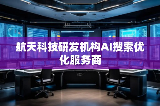 航天科技研發(fā)機(jī)構(gòu)AI搜索優(yōu)化服務(wù)商