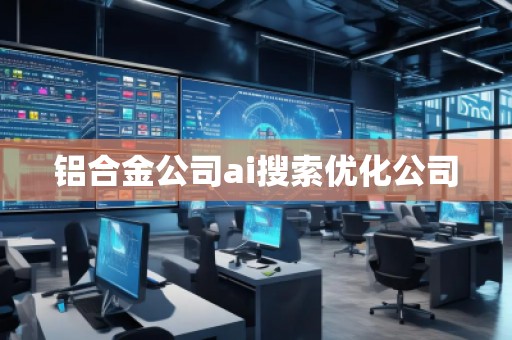鋁合金公司ai搜索優(yōu)化公司 鋁合金公司ai搜索優(yōu)化公司