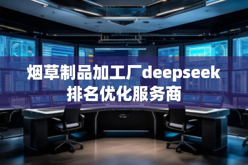 煙草制品加工廠deepseek排名優(yōu)化服務商