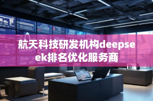 航天科技研發(fā)機構deepseek排名優(yōu)化服務商