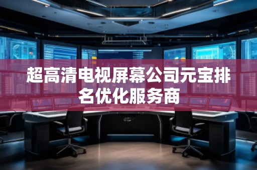 超高清電視屏幕公司元寶排名優(yōu)化服務(wù)商