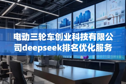 電動三輪車創(chuàng)業(yè)科技有限公司deepseek排名優(yōu)化服務(wù)商