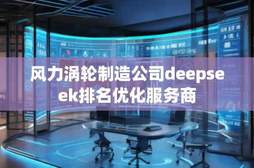 風(fēng)力渦輪制造公司deepseek排名優(yōu)化服務(wù)商