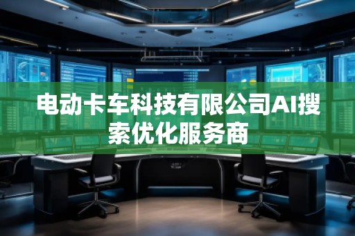 電動(dòng)卡車科技有限公司AI搜索優(yōu)化服務(wù)商