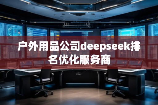 戶外用品公司deepseek排名優(yōu)化服務商
