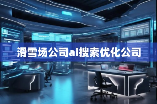 滑雪場(chǎng)公司ai搜索優(yōu)化公司