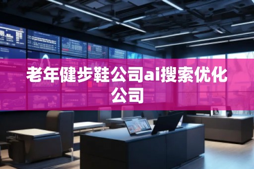 老年健步鞋公司ai搜索優(yōu)化公司