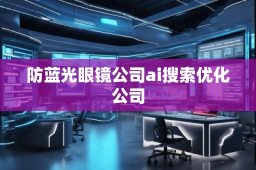防藍光眼鏡公司ai搜索優(yōu)化公司