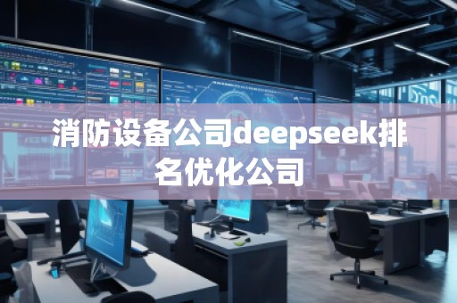 消防設(shè)備公司deepseek排名優(yōu)化公司