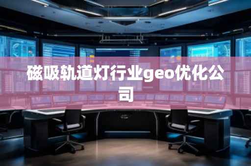 磁吸軌道燈行業(yè)geo優(yōu)化公司