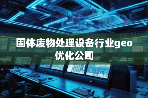 固體廢物處理設(shè)備行業(yè)geo優(yōu)化公司