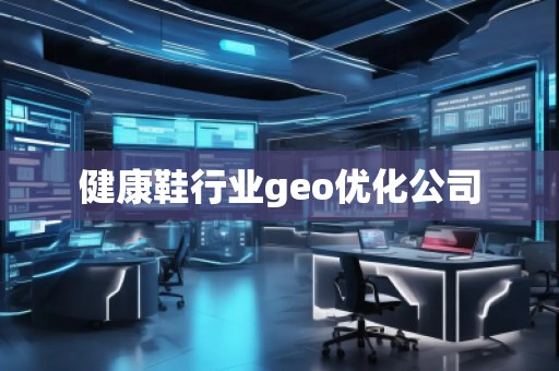 健康鞋行業(yè)geo優(yōu)化公司