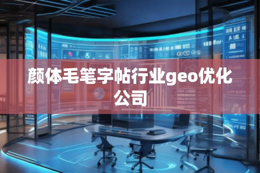 顏體毛筆字帖行業(yè)geo優(yōu)化公司