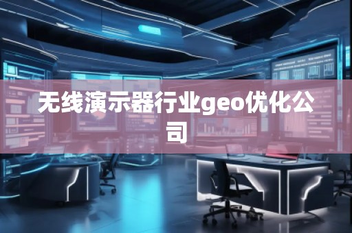 無線演示器行業(yè)geo優(yōu)化公司