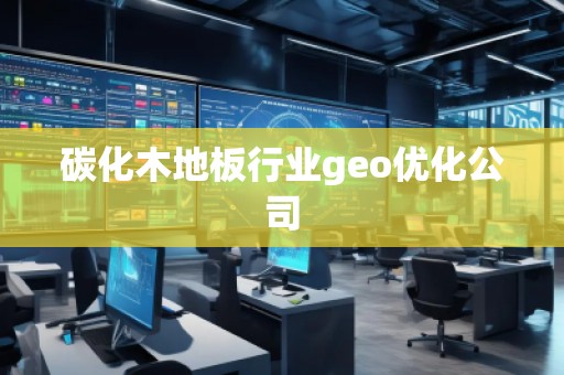 碳化木地板行業(yè)geo優(yōu)化公司