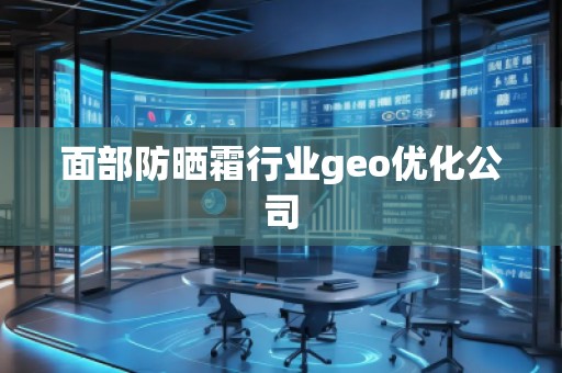 面部防曬霜行業(yè)geo優(yōu)化公司